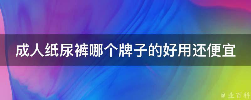 成人纸尿裤哪个牌子的好用还便宜_老年人必备：百款成人纸尿裤推荐。