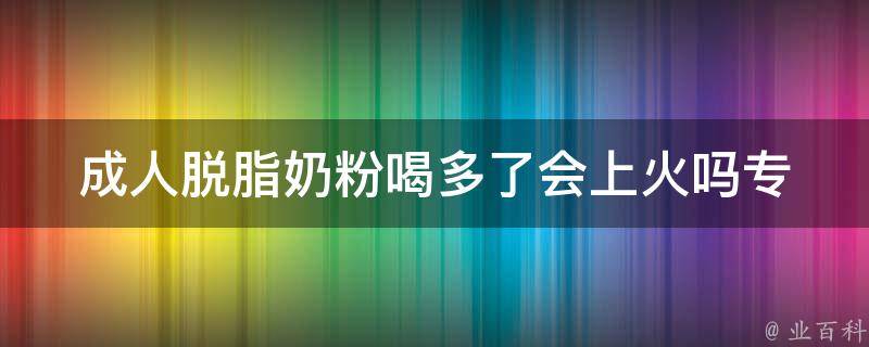 成人脱脂奶粉喝多了会上火吗_专家解答+适量饮用建议