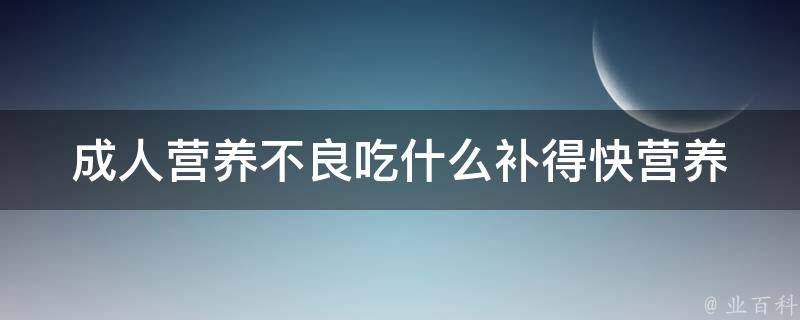 成人营养不良吃什么补得快_营养师推荐：10种食物补充营养。