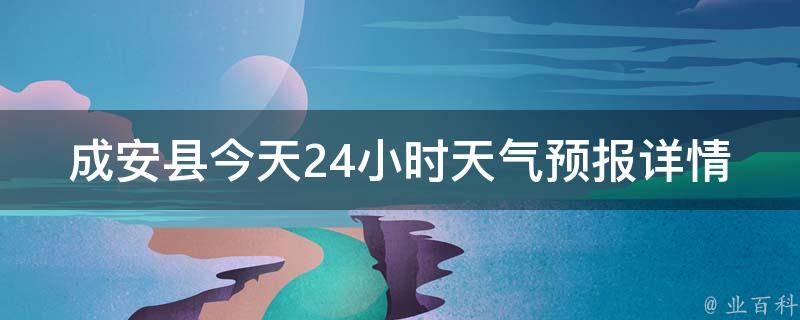 成安县今天24小时天气预报详情查询_周边城市、未来一周、历史天气、实时气温等