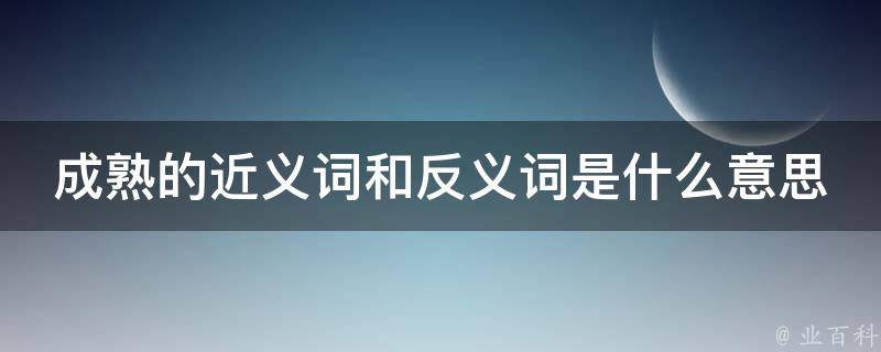 成熟的近义词和反义词是什么意思 