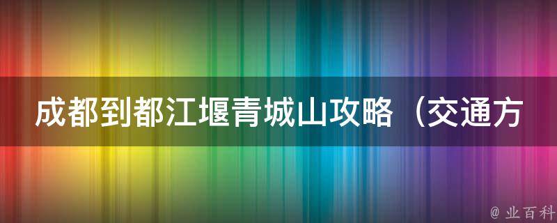 成都到都江堰青城山攻略（交通方式、景点介绍、美食推荐）