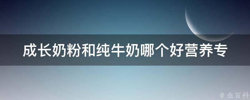 成长奶粉和纯牛奶哪个好_营养专家揭秘：宝宝成长需要哪种营养补给。