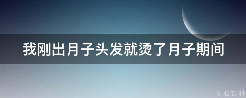 我刚出月子头发就烫了_月子期间可以烫发吗？如何保护头发健康？