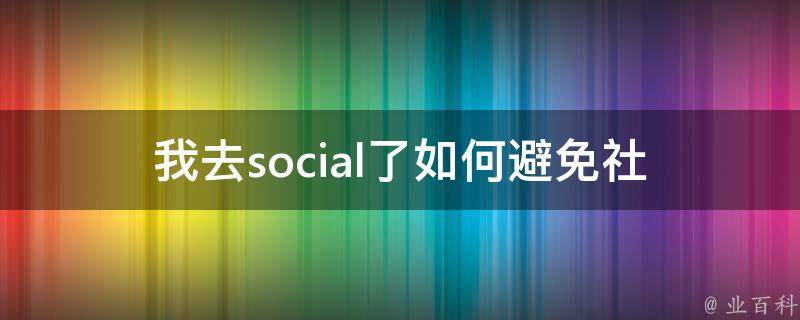 我去social了(如何避免社交疲劳)