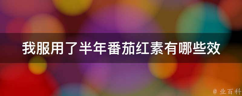 我服用了半年番茄红素_有哪些效果和注意事项？