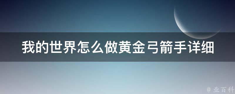 我的世界怎么做黄金弓箭手_详细制作教程及技巧分享