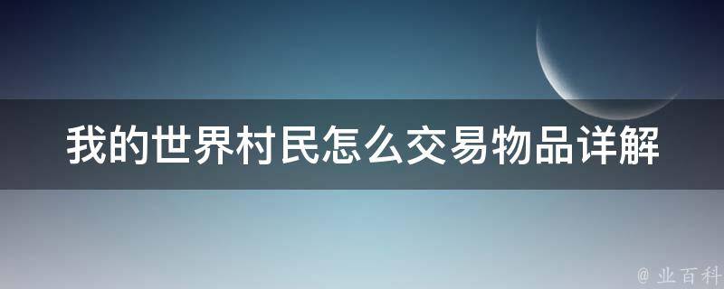 我的世界村民怎么交易物品(详解村民交易系统、交易流程及注意事项)。