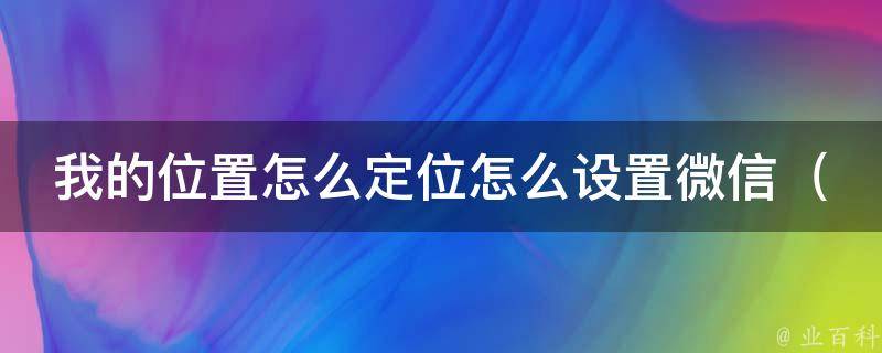 我的位置怎么定位怎么设置微信_详解微信定位设置和常见问题解决方法