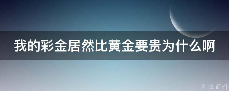 我的彩金居然比黄金要贵为什么啊 