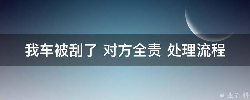 我车被刮了 对方全责 处理流程(详解全责事故赔偿流程、注意事项及索赔技巧)