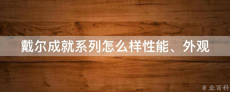 戴尔成就系列怎么样_性能、外观、口碑全面解析。