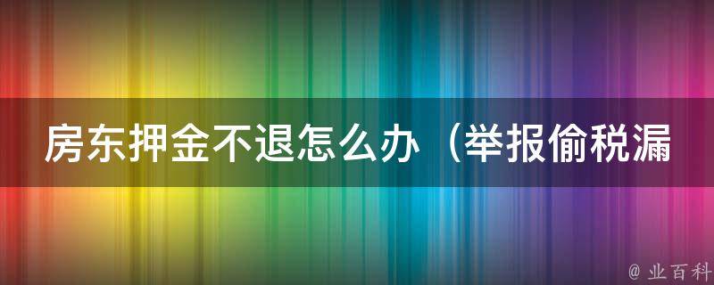 房东押金不退怎么办_举报偷税漏税电话，维权攻略一网打尽