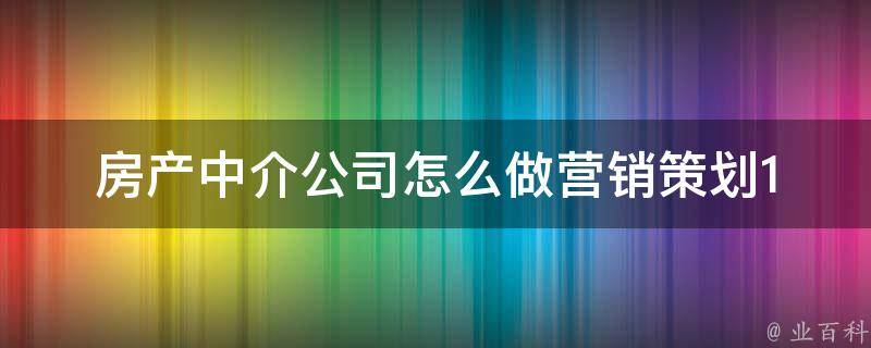 房产中介公司怎么做营销策划_10个实用策略，让你的公司脱颖而出。