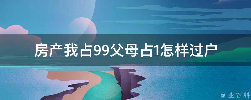 房产我占99父母占1怎样过户_该如何避免过户时的税费问题