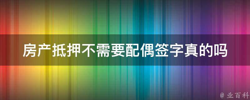 房产抵押不需要配偶签字(真的吗？详解这个问题)