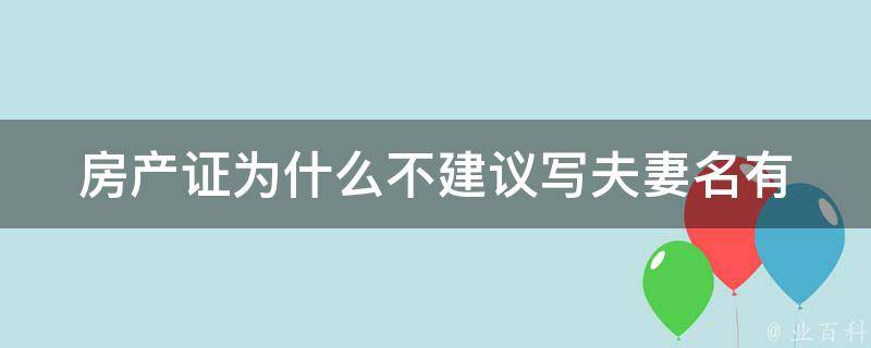 房产证为什么不建议写夫妻名(有哪些风险和注意事项)