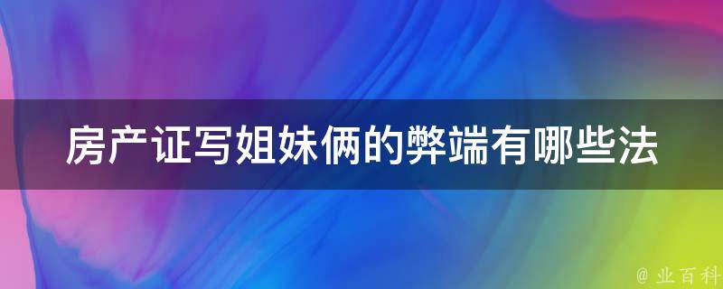 房产证写姐妹俩的弊端_有哪些法律风险需要注意