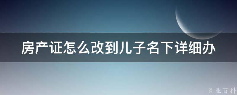 房产证怎么改到儿子名下(详细办理流程)