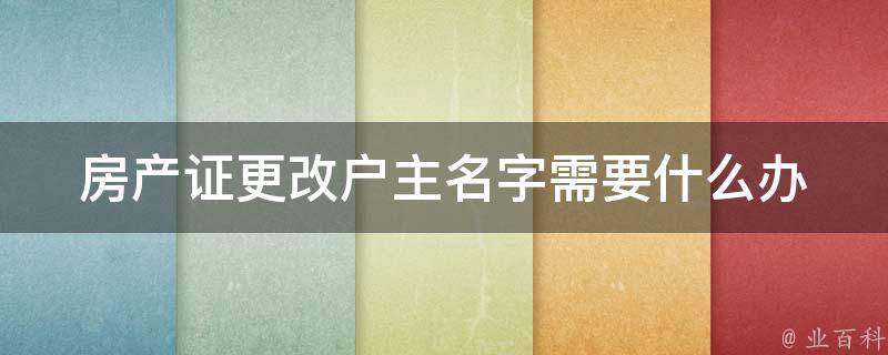 房产证更改户主名字需要什么(办理流程及所需材料)