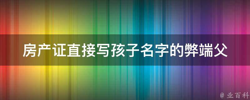 房产证直接写孩子名字的弊端_父母需注意哪些问题