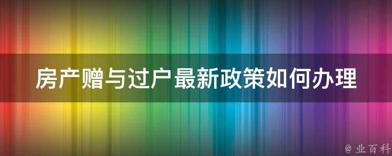 房产赠与过户最新政策_如何办理过户手续？