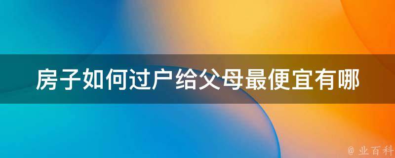 房子如何过户给父母最便宜_有哪些省钱技巧