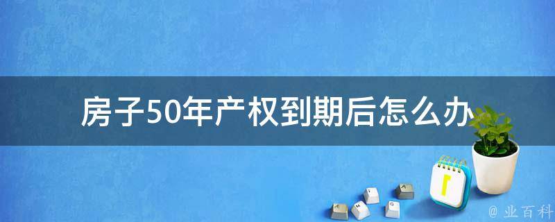 房子50年产权到期后怎么办 