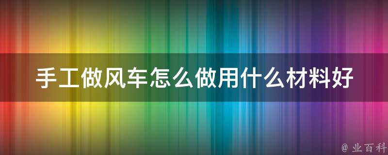 手工做风车怎么做用什么材料好_简单易学的diy风车教程推荐