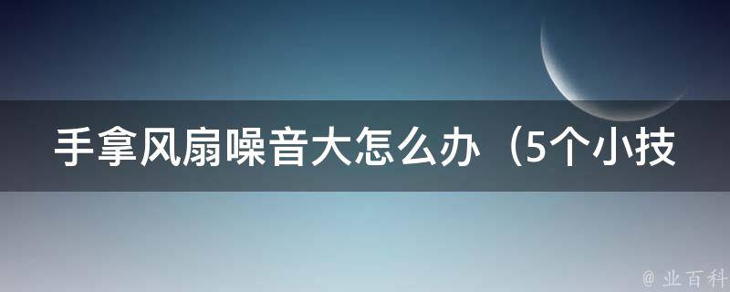 手拿风扇噪音大怎么办（5个小技巧让你的夏日清凉无噪音）