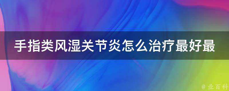 手指类风湿关节炎怎么治疗最好最有效(专家推荐的7种治疗方法)。