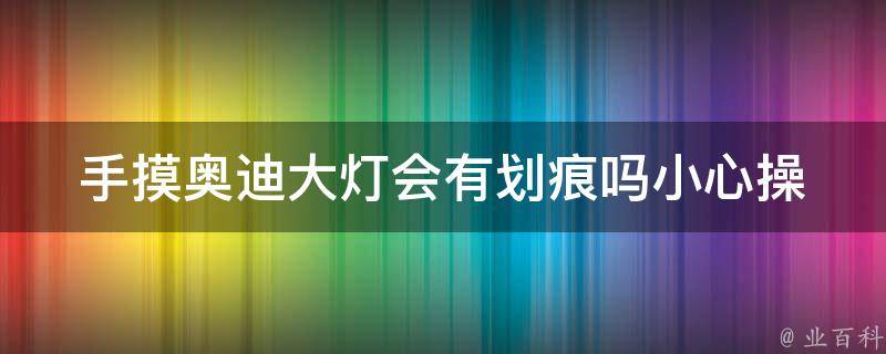 手摸奥迪大灯会有划痕吗(小心操作，避免划伤奥迪大灯的方法)