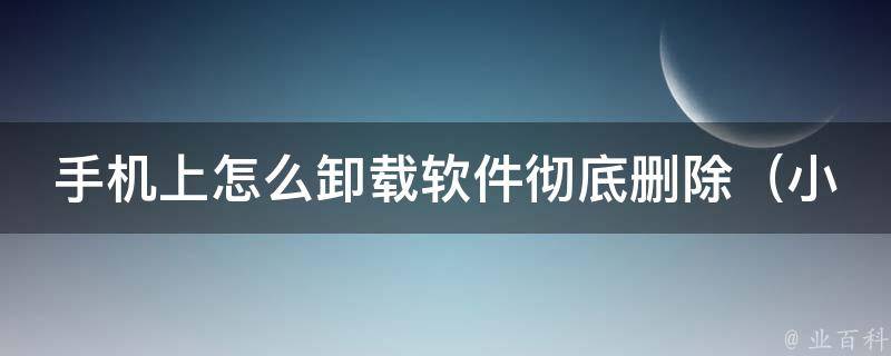 手机上怎么卸载软件彻底删除_小白必备：多种方法让你轻松卸载手机应用