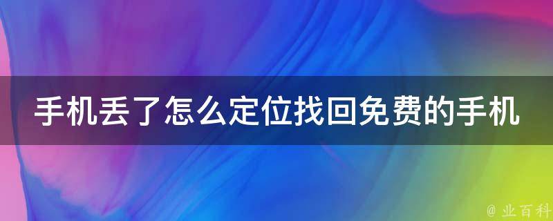 手机丢了怎么定位找回免费的手机号_详解六种方法，让你轻松找回丢失的手机。