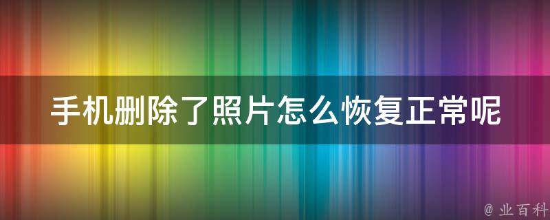 手机删除了照片怎么恢复正常呢(详细教程+多种方法推荐)。