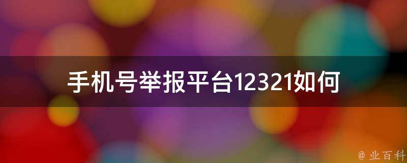 手机号举报平台12321(如何使用及其优势)