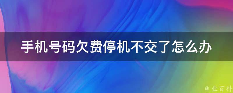 手机号码欠费停机不交了怎么办 