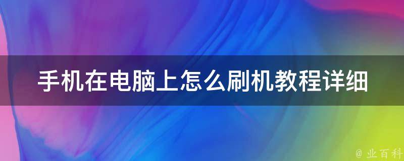 手机在电脑上怎么刷机教程_详细步骤+常见问题解答