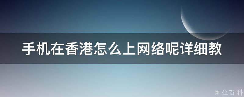 手机在香港怎么上网络呢_详细教程+常见问题解答？