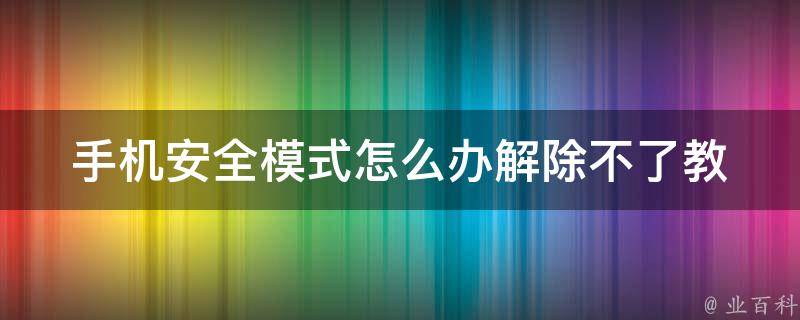 手机安全模式怎么办解除不了(教你5种方法解决手机进入安全模式问题)。