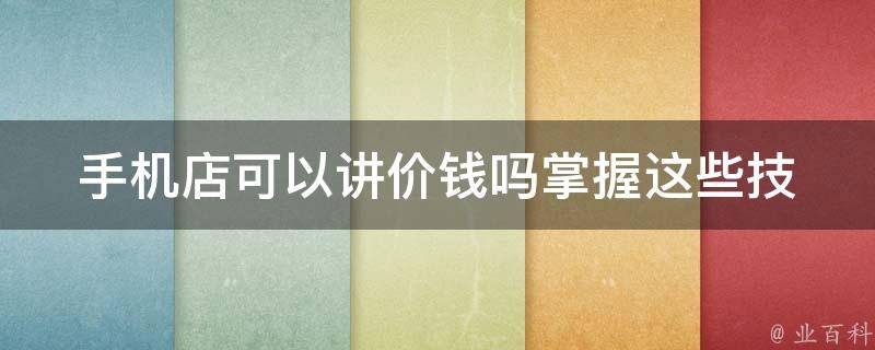 手机店可以讲价钱吗_掌握这些技巧，轻松砍价省钱