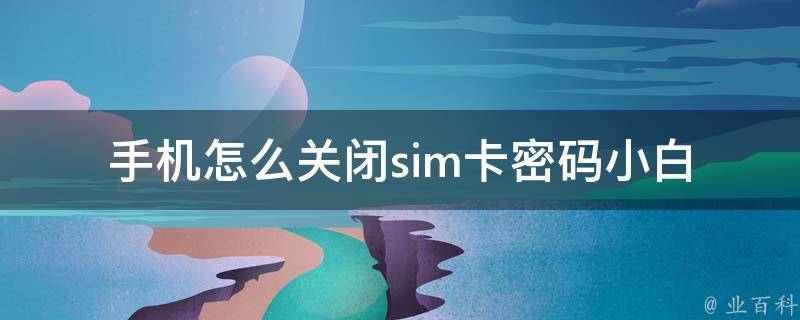 手机怎么关闭sim卡密码(小白必备，详细操作步骤)