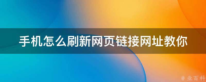 手机怎么刷新网页链接网址(教你5种简单方法，轻松解决刷新问题)。