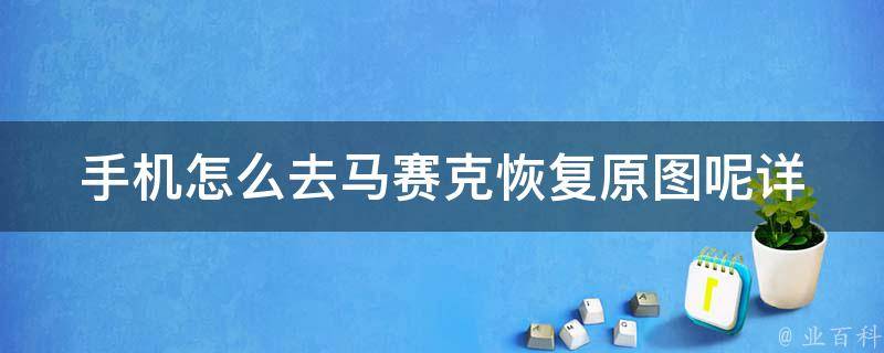 手机怎么去马赛克恢复原图呢_详细解决方法分享，附带多种软件推荐。