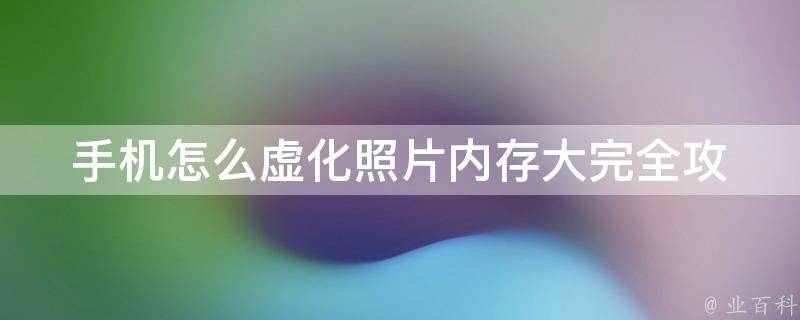 手机怎么虚化照片内存大_完全攻略：5种方法教你轻松搞定。