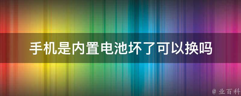 手机是内置电池坏了可以换吗 