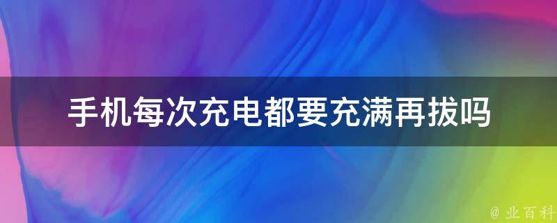 手机每次充电都要充满再拔吗 