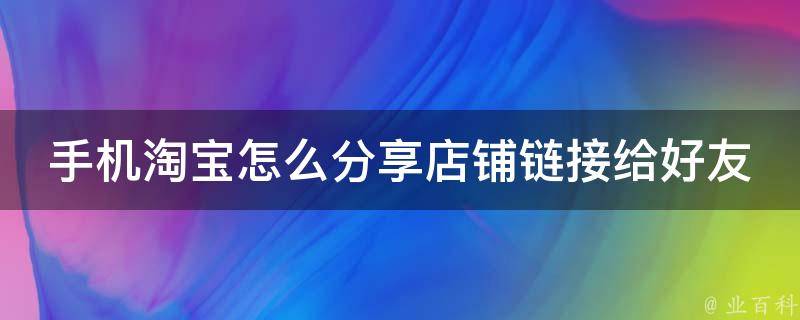 手机淘宝怎么分享店铺链接给好友(详细步骤+好友圈分享技巧)