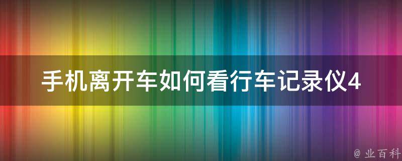 手机离开车如何看行车记录仪(4种方法让你轻松查看车载行车记录仪)。