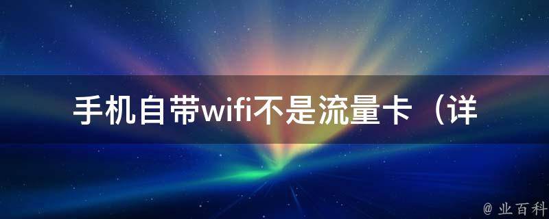 手机自带wifi不是流量卡_详解手机设置及常见问题解决方法